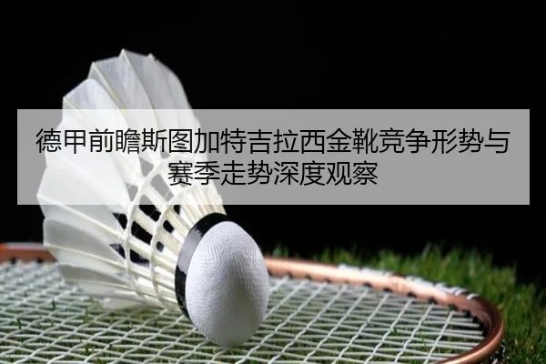 德甲前瞻斯图加特吉拉西金靴竞争形势与赛季走势深度观察