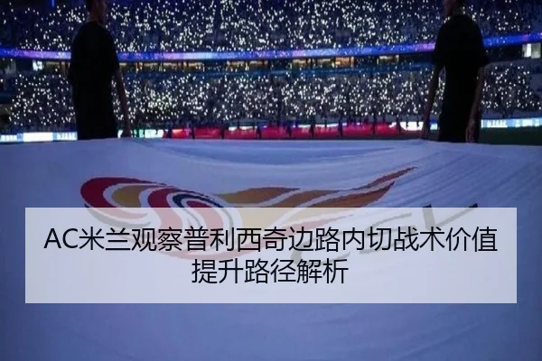 AC米兰观察普利西奇边路内切战术价值提升路径解析