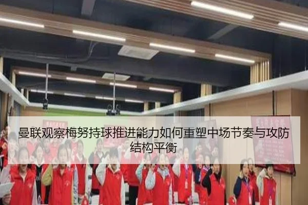 曼联观察梅努持球推进能力如何重塑中场节奏与攻防结构平衡