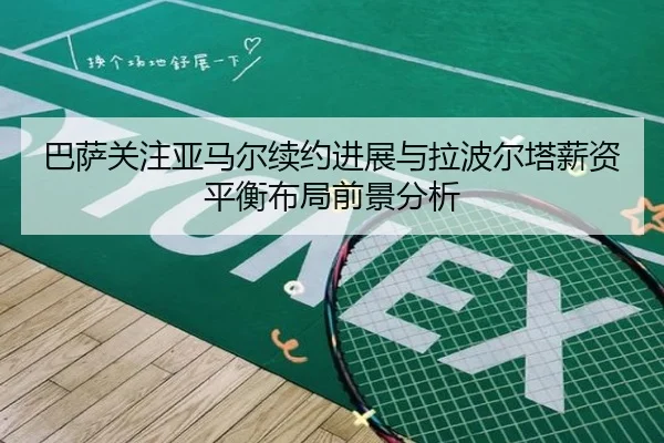 巴萨关注亚马尔续约进展与拉波尔塔薪资平衡布局前景分析