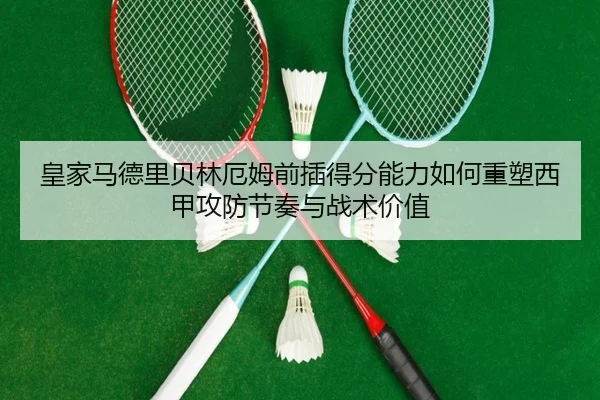 皇家马德里贝林厄姆前插得分能力如何重塑西甲攻防节奏与战术价值