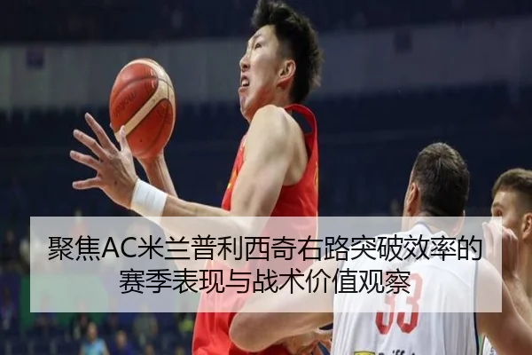 聚焦AC米兰普利西奇右路突破效率的赛季表现与战术价值观察