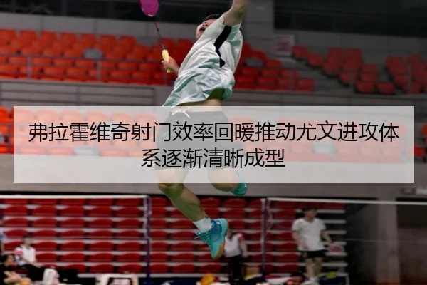 弗拉霍维奇射门效率回暖推动尤文进攻体系逐渐清晰成型