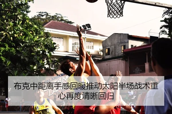 布克中距离手感回暖推动太阳半场战术重心再度清晰回归