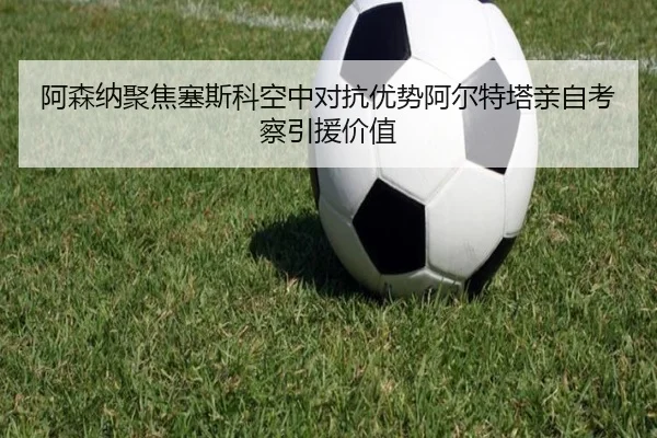 阿森纳聚焦塞斯科空中对抗优势阿尔特塔亲自考察引援价值