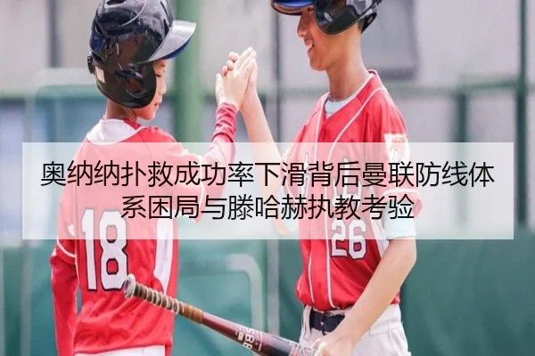 奥纳纳扑救成功率下滑背后曼联防线体系困局与滕哈赫执教考验